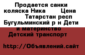 Продается санки-коляска Ника 7-3 › Цена ­ 5 800 - Татарстан респ., Бугульминский р-н Дети и материнство » Детский транспорт   